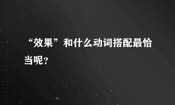 “效果”和什么动词搭配最恰当呢？