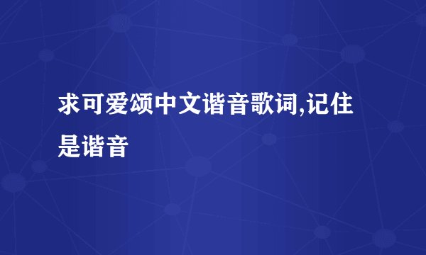 求可爱颂中文谐音歌词,记住是谐音