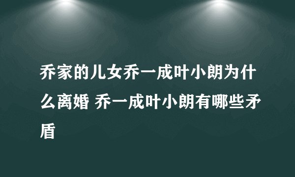 乔家的儿女乔一成叶小朗为什么离婚 乔一成叶小朗有哪些矛盾