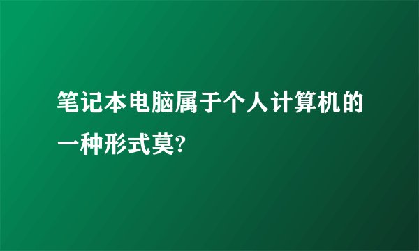 笔记本电脑属于个人计算机的一种形式莫?