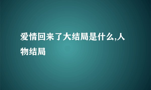 爱情回来了大结局是什么,人物结局