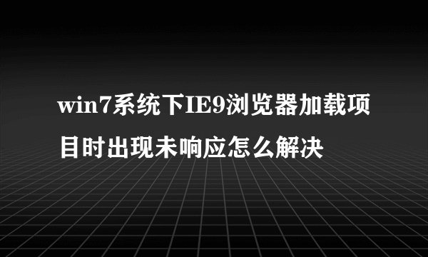 win7系统下IE9浏览器加载项目时出现未响应怎么解决