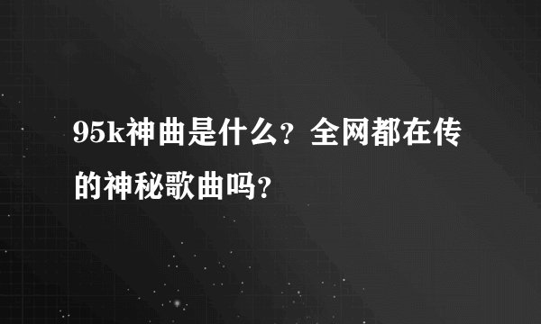 95k神曲是什么？全网都在传的神秘歌曲吗？