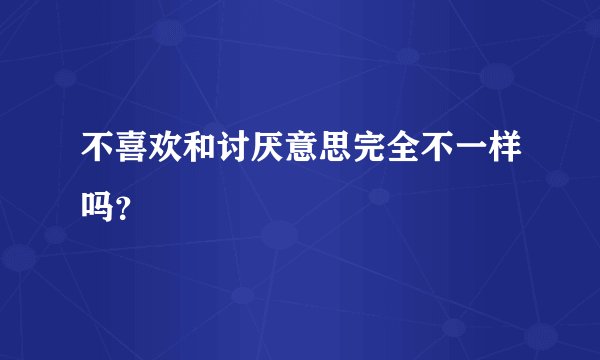 不喜欢和讨厌意思完全不一样吗？