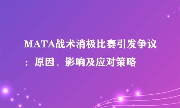 MATA战术消极比赛引发争议：原因、影响及应对策略