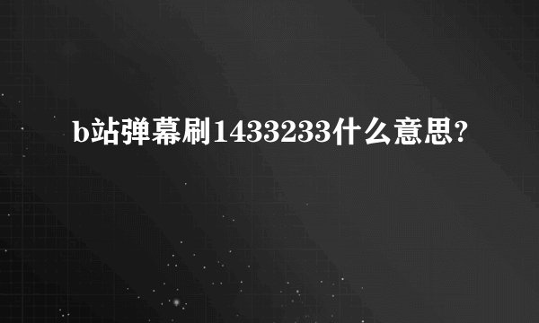 b站弹幕刷1433233什么意思?