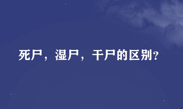 死尸，湿尸，干尸的区别？
