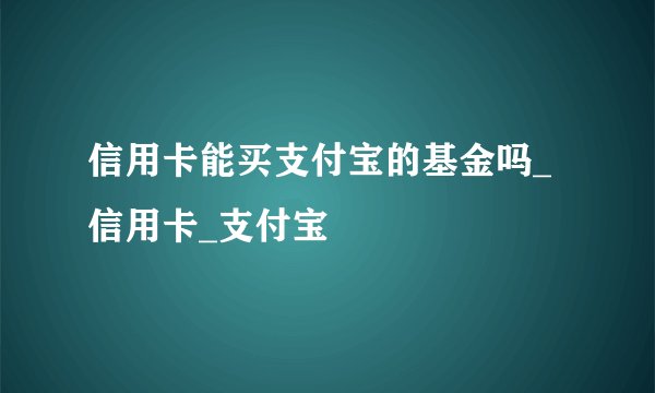 信用卡能买支付宝的基金吗_信用卡_支付宝