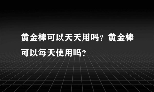 黄金棒可以天天用吗？黄金棒可以每天使用吗？
