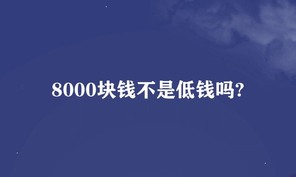 8000块钱不是低钱吗?