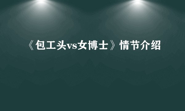《包工头vs女博士》情节介绍