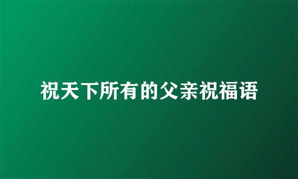 祝天下所有的父亲祝福语