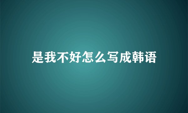 是我不好怎么写成韩语