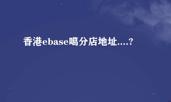 香港ebase噶分店地址....?