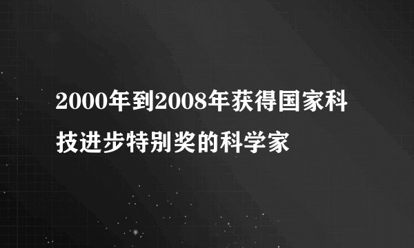 2000年到2008年获得国家科技进步特别奖的科学家