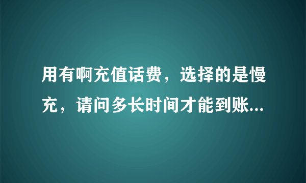 用有啊充值话费，选择的是慢充，请问多长时间才能到账？我都等了一下午了总是没有，急死了啊？