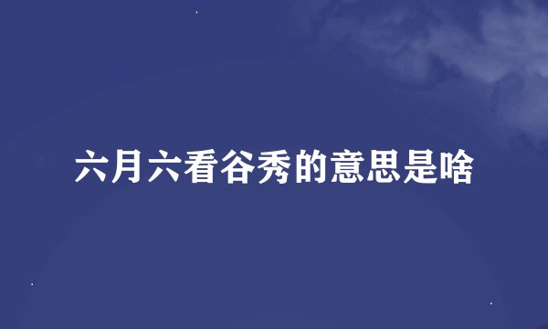 六月六看谷秀的意思是啥