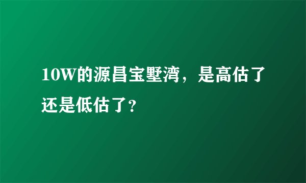 10W的源昌宝墅湾,是高估了还是低估了?