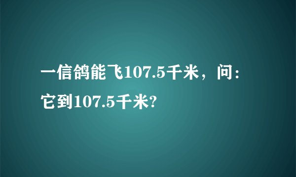 一信鸽能飞107.5千米，问：它到107.5千米?