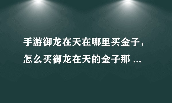 手游御龙在天在哪里买金子，怎么买御龙在天的金子那 人家的送Q比