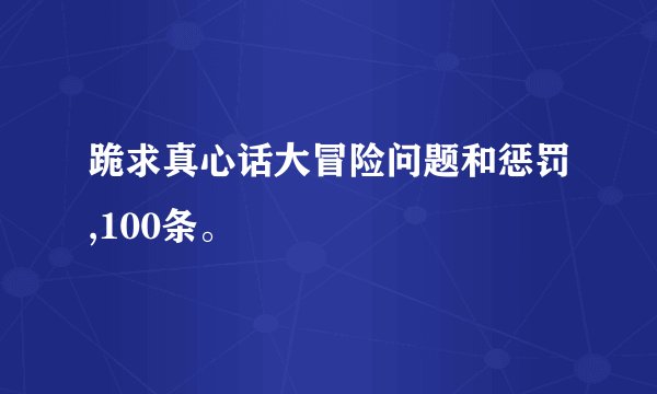 跪求真心话大冒险问题和惩罚,100条。