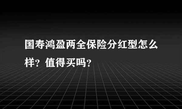 国寿鸿盈两全保险分红型怎么样？值得买吗？