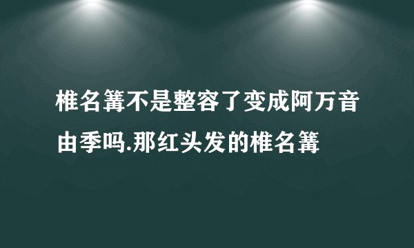 椎名篝不是整容了变成阿万音由季吗.那红头发的椎名篝