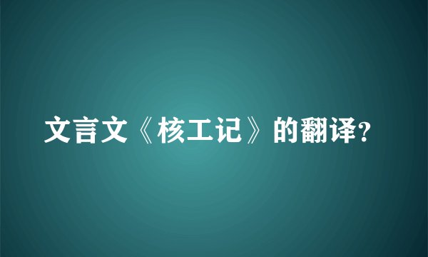 文言文《核工记》的翻译？