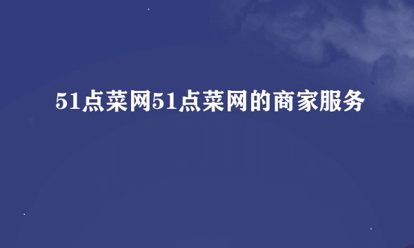 51点菜网51点菜网的商家服务