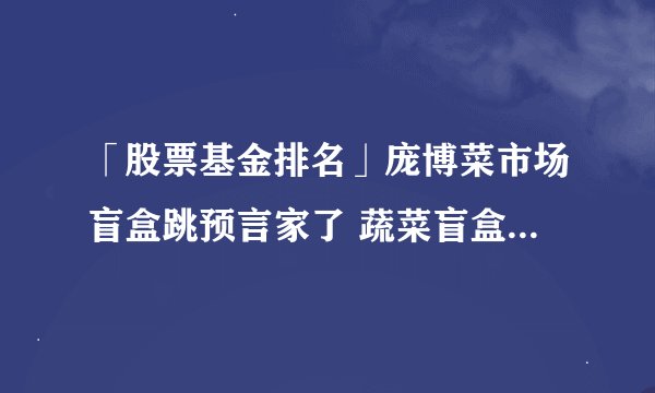 「股票基金排名」庞博菜市场盲盒跳预言家了 蔬菜盲盒段子照进现实