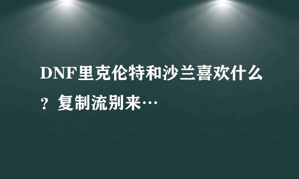 DNF里克伦特和沙兰喜欢什么？复制流别来…