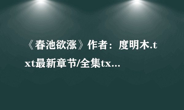 《春池欲涨》作者：度明木.txt最新章节/全集txt免费下载