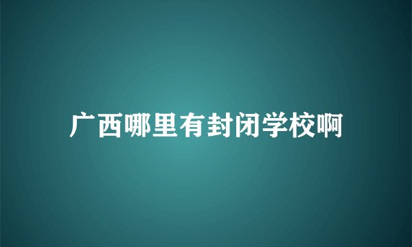 广西哪里有封闭学校啊