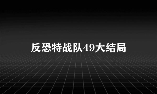 反恐特战队49大结局