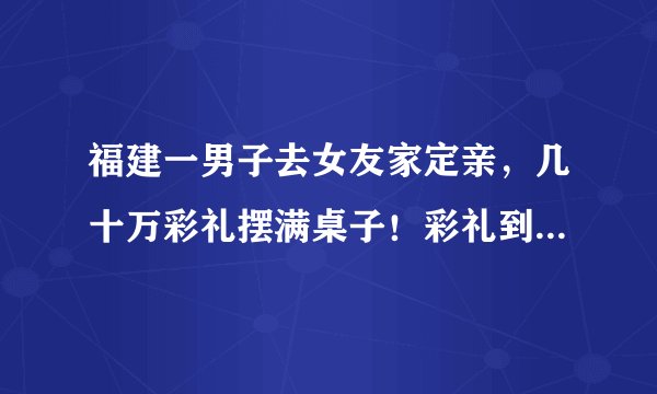 福建一男子去女友家定亲，几十万彩礼摆满桌子！彩礼到底是不是恶俗？