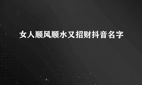 女人顺风顺水又招财抖音名字