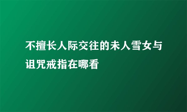 不擅长人际交往的未人雪女与诅咒戒指在哪看