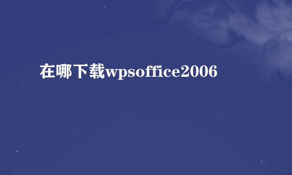 在哪下载wpsoffice2006