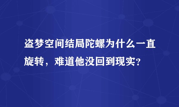 盗梦空间结局陀螺为什么一直旋转，难道他没回到现实？