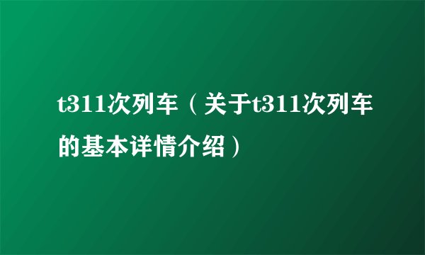 t311次列车（关于t311次列车的基本详情介绍）