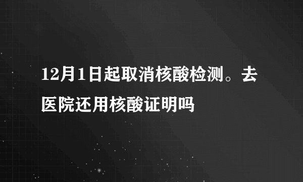 12月1日起取消核酸检测。去医院还用核酸证明吗