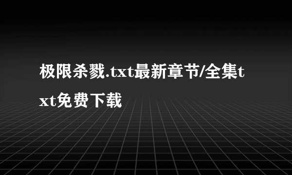 极限杀戮.txt最新章节/全集txt免费下载