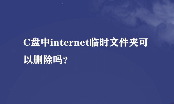 C盘中internet临时文件夹可以删除吗？