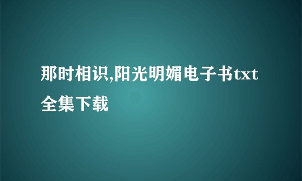 那时相识,阳光明媚电子书txt全集下载