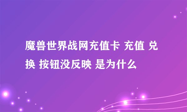 魔兽世界战网充值卡 充值 兑换 按钮没反映 是为什么