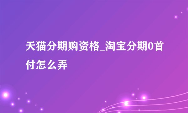 天猫分期购资格_淘宝分期0首付怎么弄