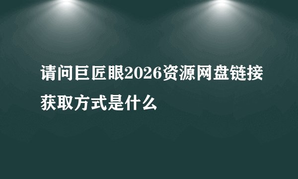 请问巨匠眼2026资源网盘链接获取方式是什么