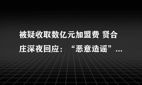 被疑收取数亿元加盟费 贤合庄深夜回应:“恶意造谣” 陈赫非直接股东
