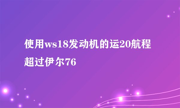 使用ws18发动机的运20航程超过伊尔76
