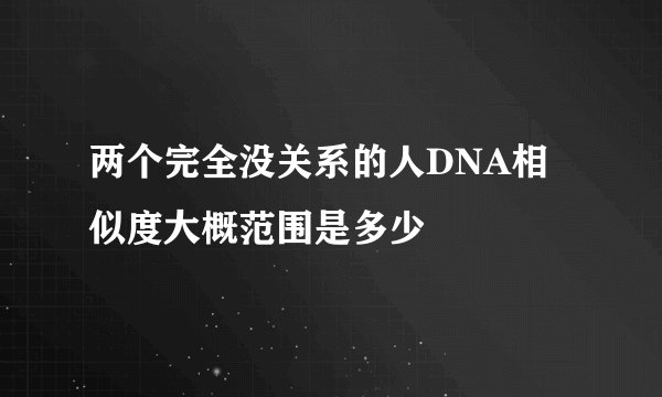两个完全没关系的人DNA相似度大概范围是多少
